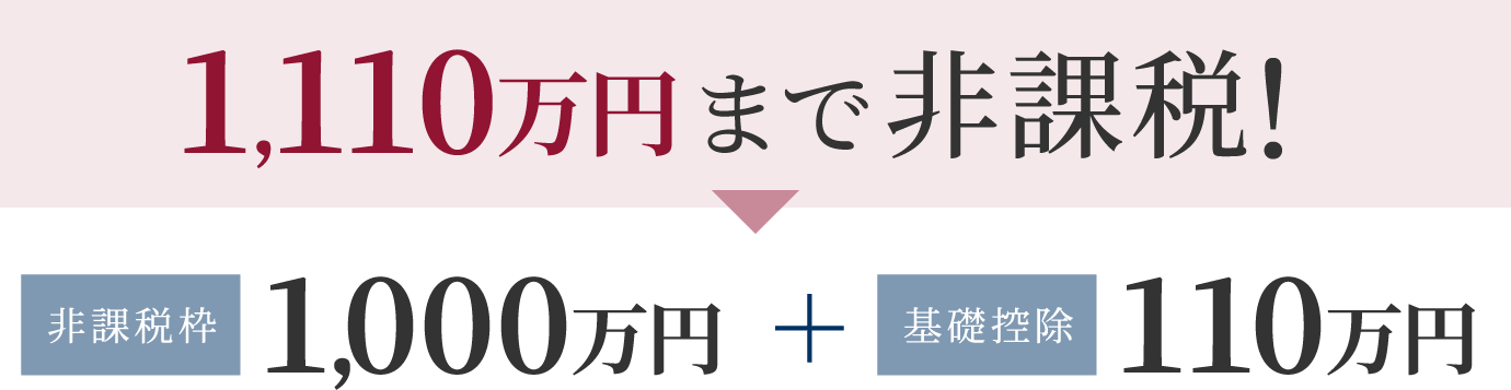 1,110万円まで非課税！ 非課税枠1,000万円＋基礎控除110万円